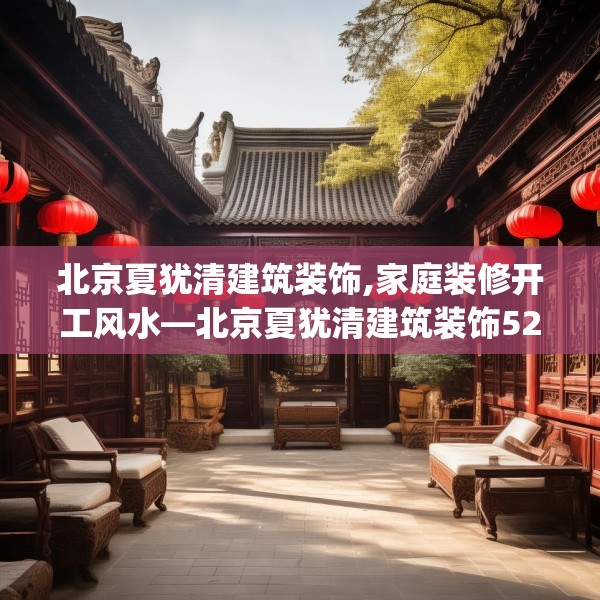 北京夏犹清建筑装饰,家庭装修开工风水—北京夏犹清建筑装饰525.a401b402c405fgy.412uyk