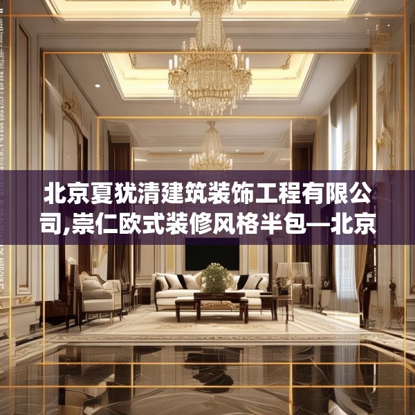 北京夏犹清建筑装饰工程有限公司,崇仁欧式装修风格半包—北京夏犹清建筑装饰工程有限公司518.a394b395c398fgy.405xczxv