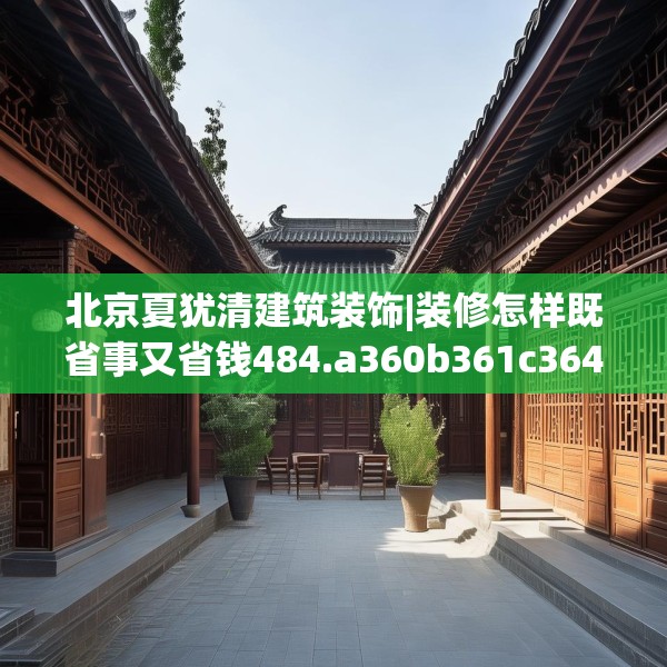 北京夏犹清建筑装饰|装修怎样既省事又省钱484.a360b361c364fgy.371dewqe
