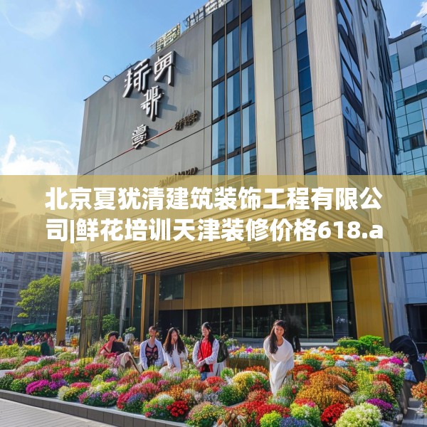 北京夏犹清建筑装饰工程有限公司|鲜花培训天津装修价格618.a494b495c498fgy.505dsfds