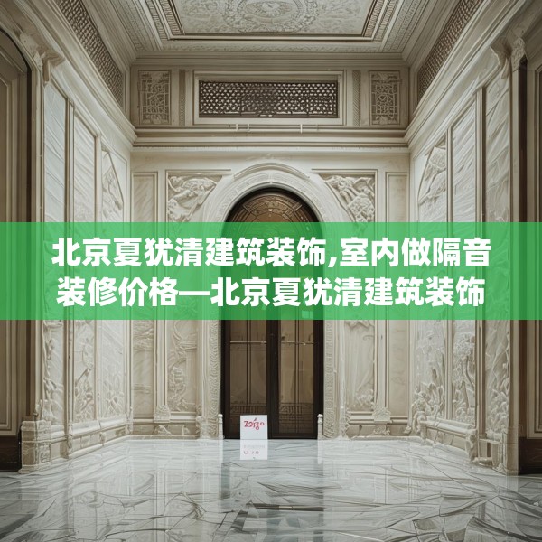 北京夏犹清建筑装饰,室内做隔音装修价格—北京夏犹清建筑装饰255.a131b132c135fgy.142uyk