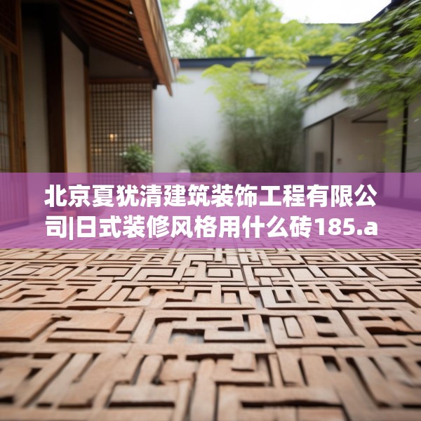 北京夏犹清建筑装饰工程有限公司|日式装修风格用什么砖185.a61b62c65fgy.72fds