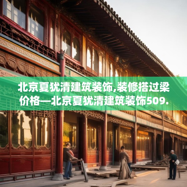 北京夏犹清建筑装饰,装修搭过梁价格—北京夏犹清建筑装饰509.a385b386c389fgy.396fds