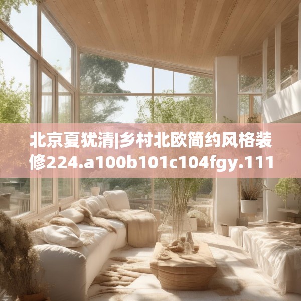 北京夏犹清|乡村北欧简约风格装修224.a100b101c104fgy.111wew