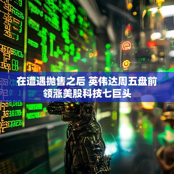 在遭遇抛售之后 英伟达周五盘前领涨美股科技七巨头