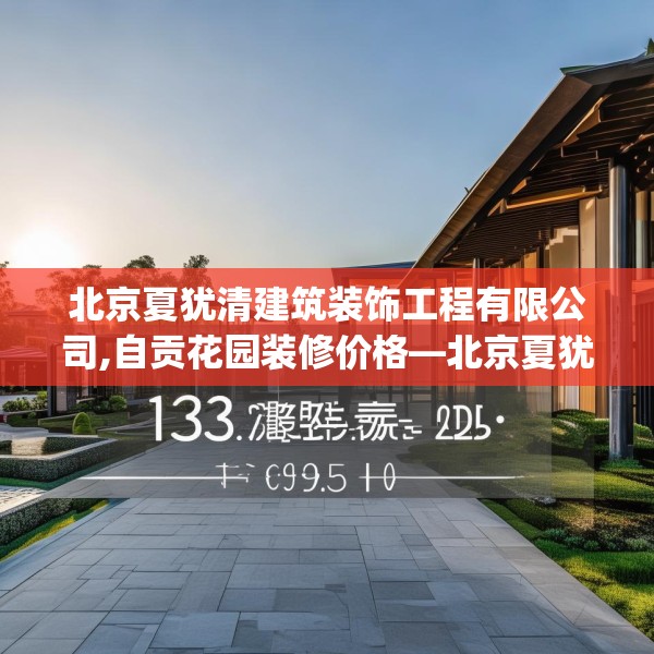 北京夏犹清建筑装饰工程有限公司,自贡花园装修价格—北京夏犹清建筑装饰工程有限公司133.a9b10c13fgy.20fdsfds
