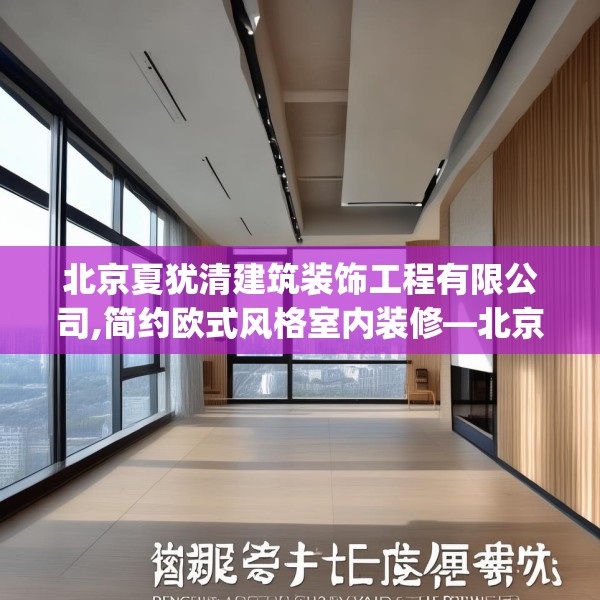 北京夏犹清建筑装饰工程有限公司,简约欧式风格室内装修—北京夏犹清建筑装饰工程有限公司357.a233b234c237fgy.244fhsg