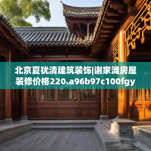 北京夏犹清建筑装饰|谢家滩房屋装修价格220.a96b97c100fgy.107htyj