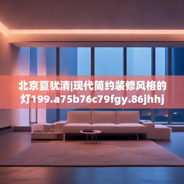 北京夏犹清|现代简约装修风格的灯199.a75b76c79fgy.86jhhj