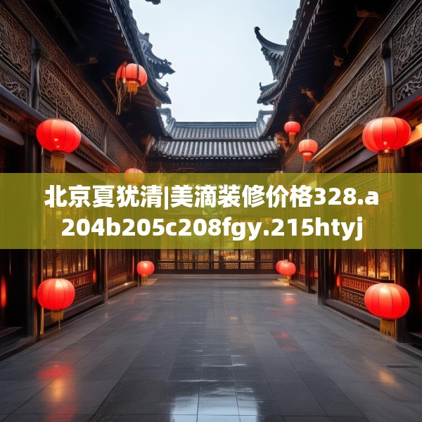 北京夏犹清|美滴装修价格328.a204b205c208fgy.215htyj