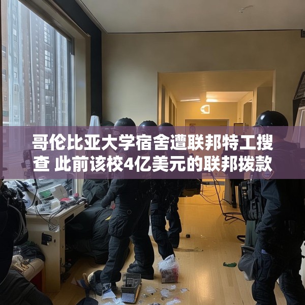 哥伦比亚大学宿舍遭联邦特工搜查 此前该校4亿美元的联邦拨款被取消