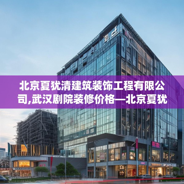 北京夏犹清建筑装饰工程有限公司,武汉剧院装修价格—北京夏犹清建筑装饰工程有限公司173.a49b50c53fgy.60cvcx