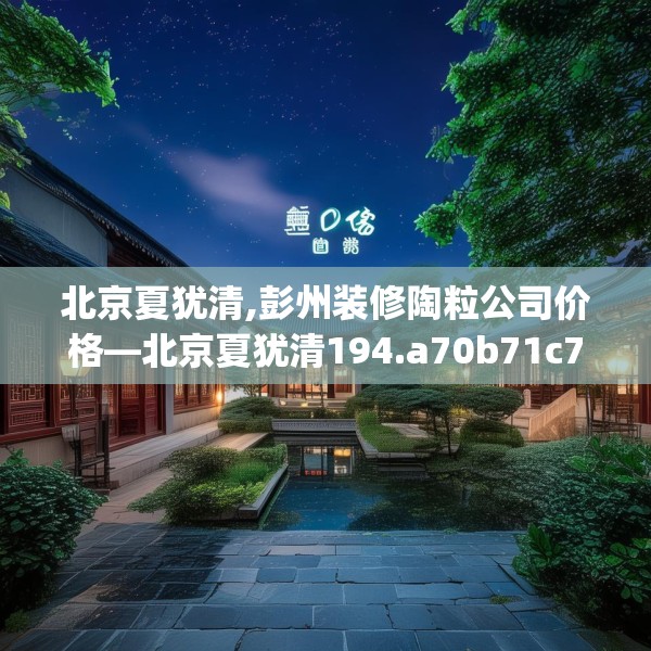 北京夏犹清,彭州装修陶粒公司价格—北京夏犹清194.a70b71c74fgy.81xczxv