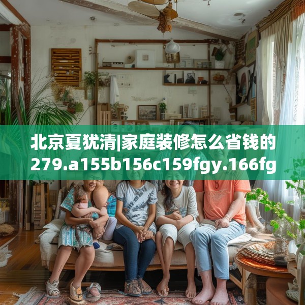 北京夏犹清|家庭装修怎么省钱的279.a155b156c159fgy.166fghfd