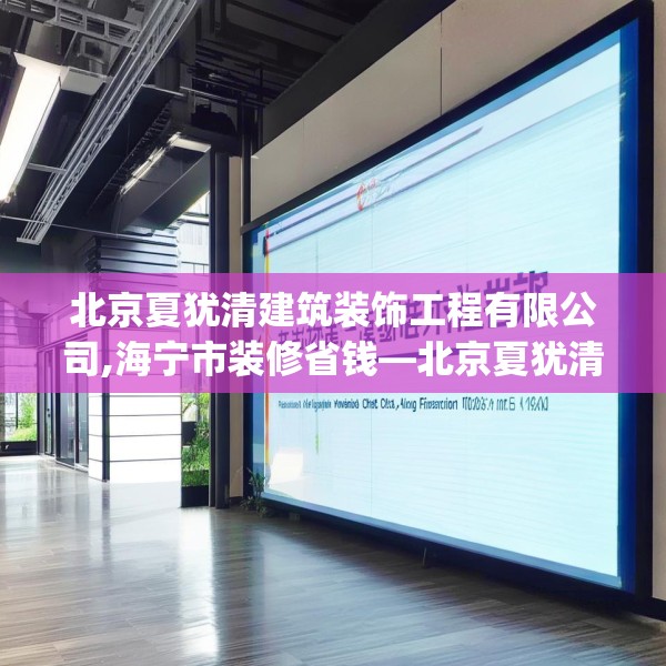 北京夏犹清建筑装饰工程有限公司,海宁市装修省钱—北京夏犹清建筑装饰工程有限公司606.a482b483c486fgy.493lkjl