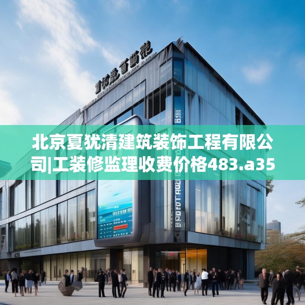 北京夏犹清建筑装饰工程有限公司|工装修监理收费价格483.a359b360c363fgy.370fhsg