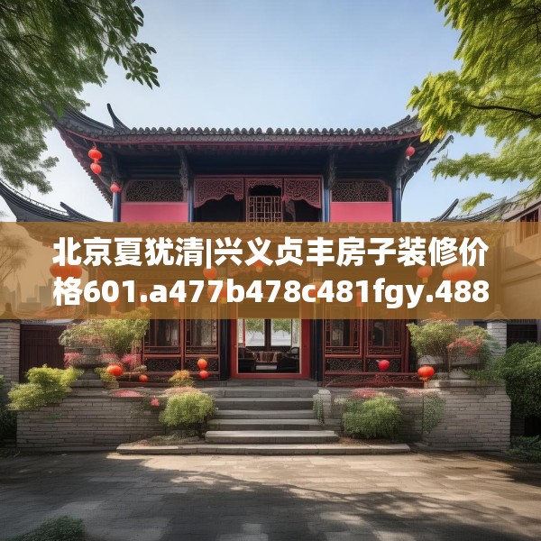 北京夏犹清|兴义贞丰房子装修价格601.a477b478c481fgy.488fdsfds