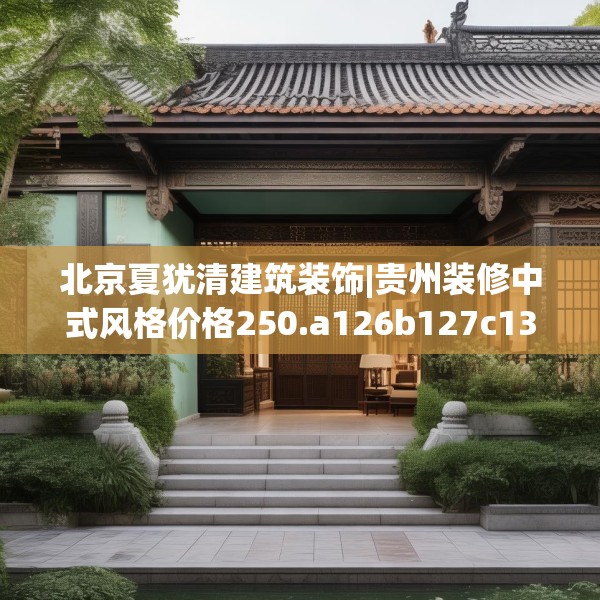 北京夏犹清建筑装饰|贵州装修中式风格价格250.a126b127c130fgy.137dewqe