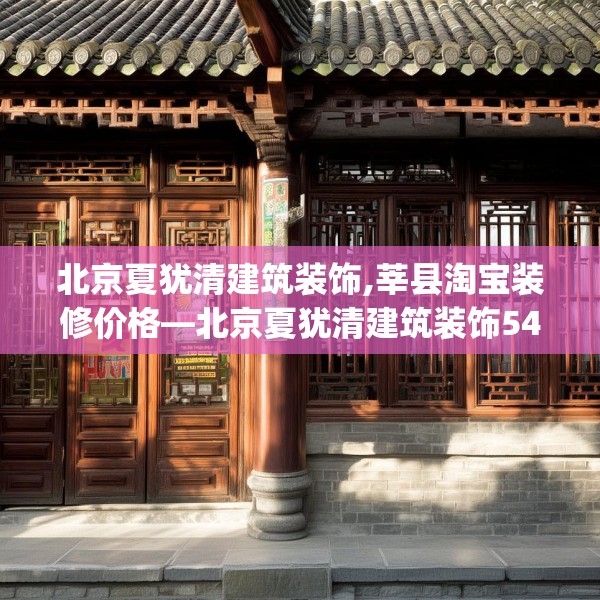 北京夏犹清建筑装饰,莘县淘宝装修价格—北京夏犹清建筑装饰547.a423b424c427fgy.434fdsfds