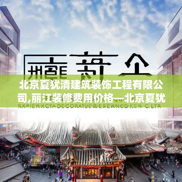 北京夏犹清建筑装饰工程有限公司,丽江装修费用价格—北京夏犹清建筑装饰工程有限公司598.a474b475c478fgy.485htyj