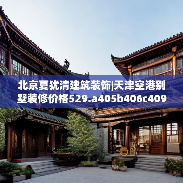 北京夏犹清建筑装饰|天津空港别墅装修价格529.a405b406c409fgy.416fdsfds