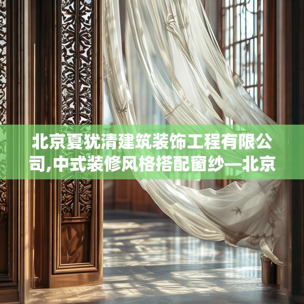 北京夏犹清建筑装饰工程有限公司,中式装修风格搭配窗纱—北京夏犹清建筑装饰工程有限公司429.a305b306c309fgy.316fhsg