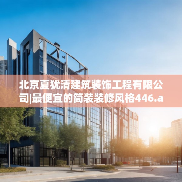 北京夏犹清建筑装饰工程有限公司|最便宜的简装装修风格446.a322b323c326fgy.333xczxv