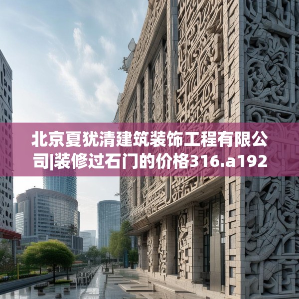 北京夏犹清建筑装饰工程有限公司|装修过石门的价格316.a192b193c196fgy.203sdA