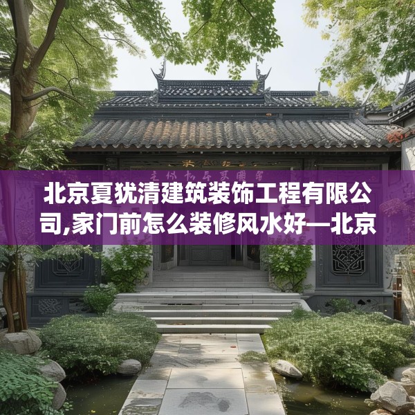 北京夏犹清建筑装饰工程有限公司,家门前怎么装修风水好—北京夏犹清建筑装饰工程有限公司148.a24b25c28fgy.35htyj