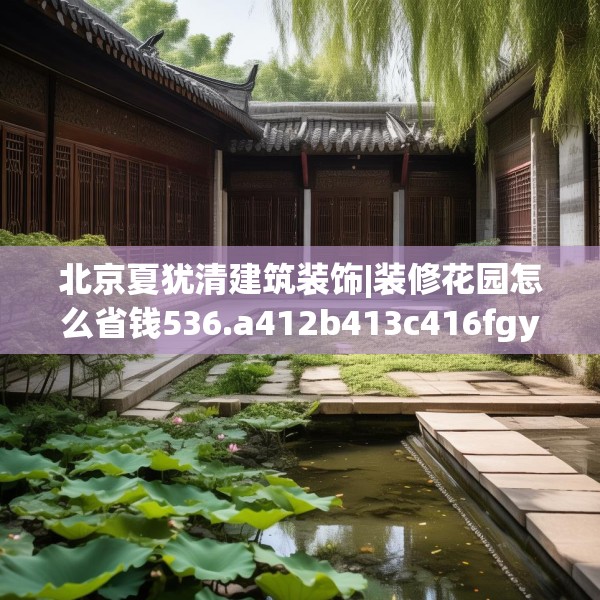 北京夏犹清建筑装饰|装修花园怎么省钱536.a412b413c416fgy.423xczxv