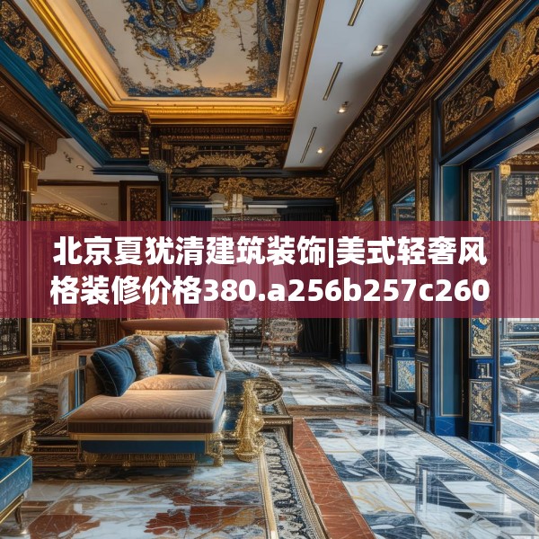 北京夏犹清建筑装饰|美式轻奢风格装修价格380.a256b257c260fgy.26776670