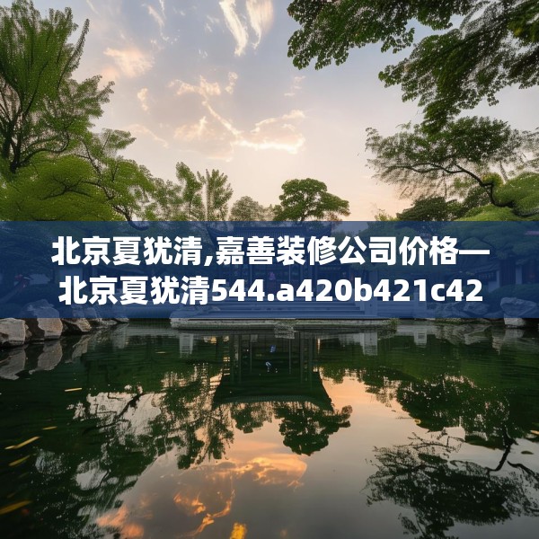 北京夏犹清,嘉善装修公司价格—北京夏犹清544.a420b421c424fgy.431htyj