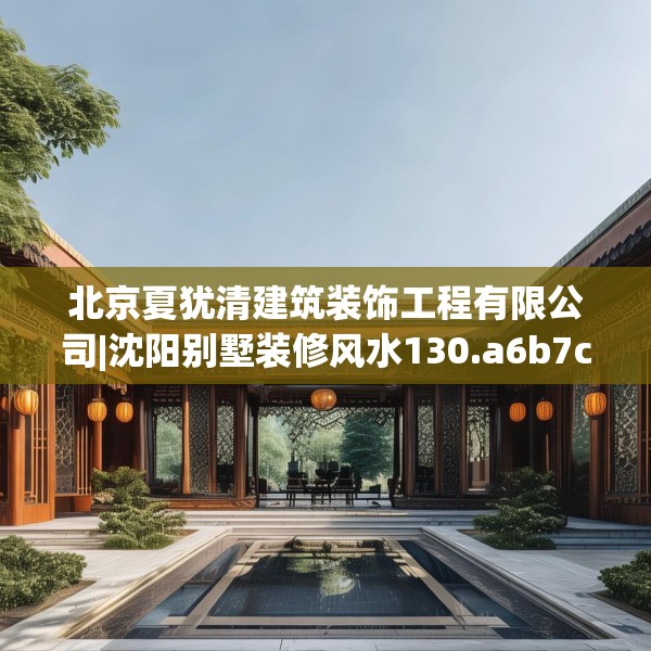 北京夏犹清建筑装饰工程有限公司|沈阳别墅装修风水130.a6b7c10fgy.17htyj