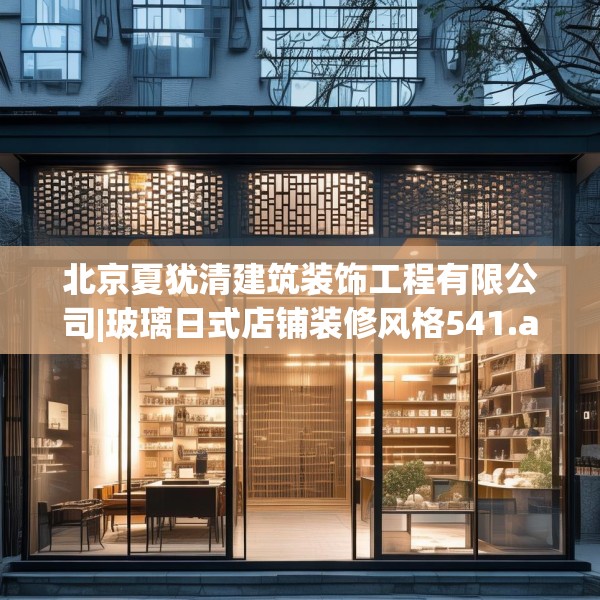 北京夏犹清建筑装饰工程有限公司|玻璃日式店铺装修风格541.a417b418c421fgy.428jhhj