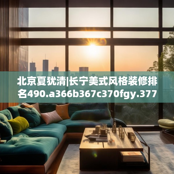 北京夏犹清|长宁美式风格装修排名490.a366b367c370fgy.377htyj