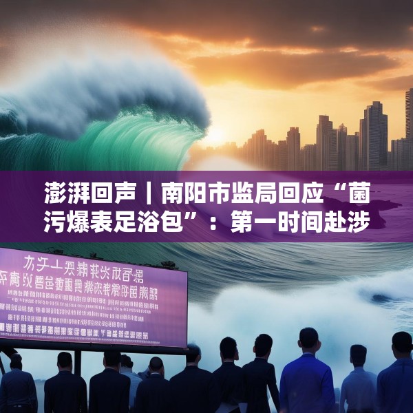 澎湃回声｜南阳市监局回应“菌污爆表足浴包”：第一时间赴涉事企业核查
