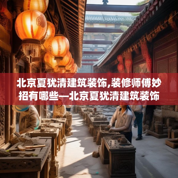 北京夏犹清建筑装饰,装修师傅妙招有哪些—北京夏犹清建筑装饰478.a354b355c358fgy.365sdA
