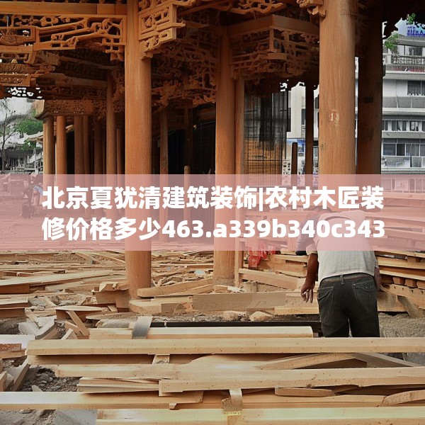 北京夏犹清建筑装饰|农村木匠装修价格多少463.a339b340c343fgy.350poiy