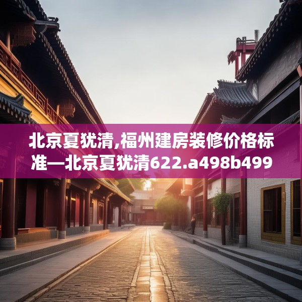 北京夏犹清,福州建房装修价格标准—北京夏犹清622.a498b499c502fgy509