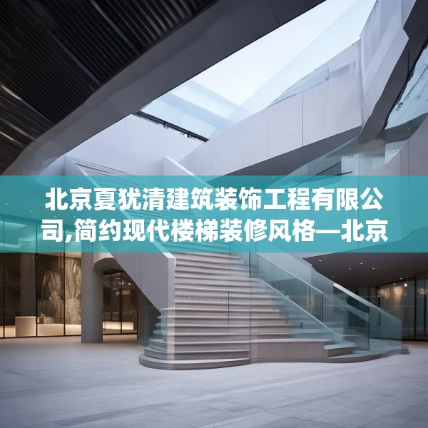 北京夏犹清建筑装饰工程有限公司,简约现代楼梯装修风格—北京夏犹清建筑装饰工程有限公司533.a409b410c413fgy.420cvcx