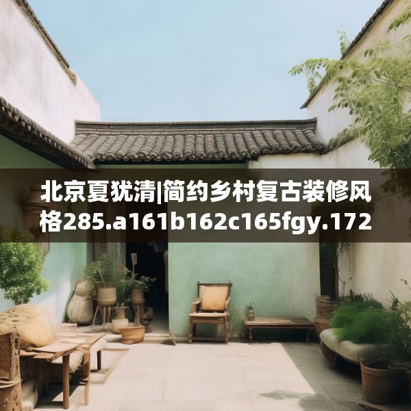 北京夏犹清|简约乡村复古装修风格285.a161b162c165fgy.172fhsg