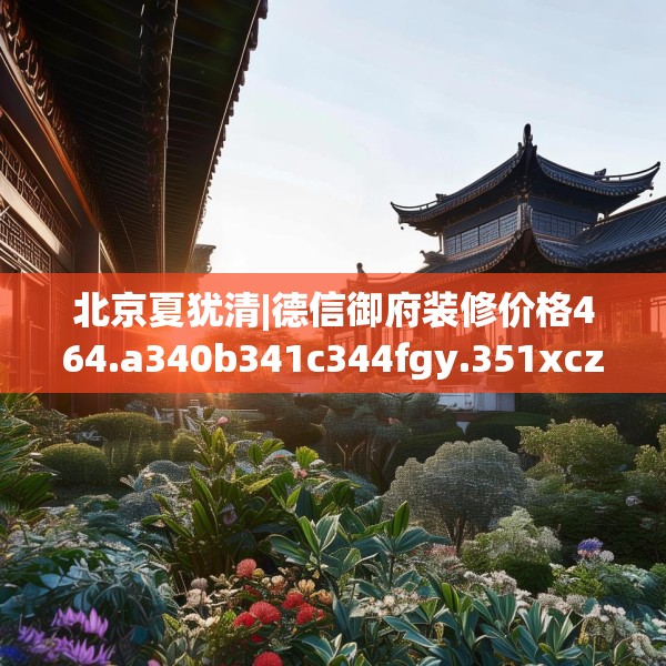 北京夏犹清|德信御府装修价格464.a340b341c344fgy.351xczxv