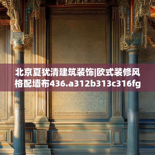 北京夏犹清建筑装饰|欧式装修风格配墙布436.a312b313c316fgy.323htyj