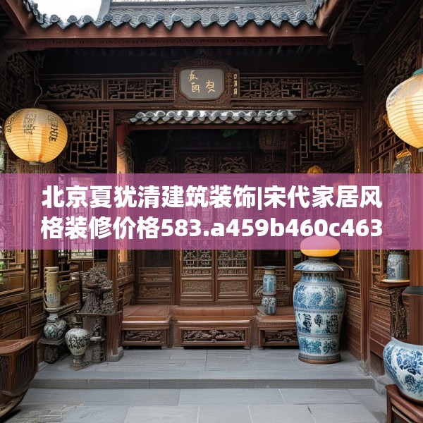 北京夏犹清建筑装饰|宋代家居风格装修价格583.a459b460c463fgy.470fdsfds