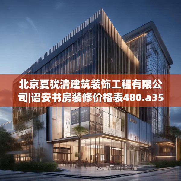 北京夏犹清建筑装饰工程有限公司|诏安书房装修价格表480.a356b357c360fgy.367lkjl