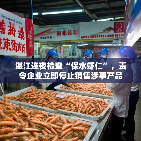 湛江连夜检查“保水虾仁”，责令企业立即停止销售涉事产品