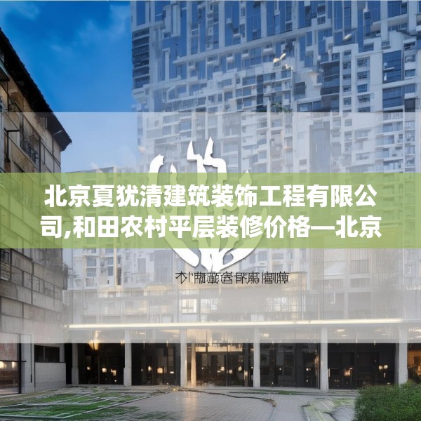 北京夏犹清建筑装饰工程有限公司,和田农村平层装修价格—北京夏犹清建筑装饰工程有限公司174.a50b51c54fgy.61lkjl