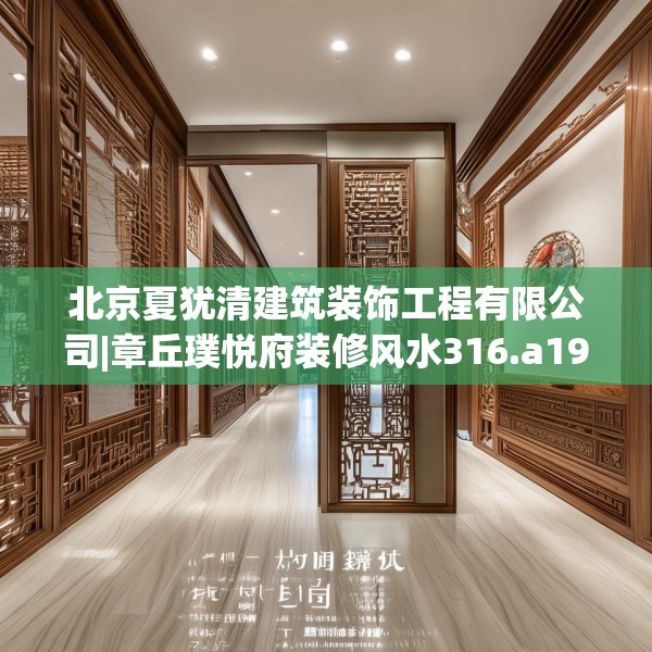 北京夏犹清建筑装饰工程有限公司|章丘璞悦府装修风水316.a192b193c196fgy.203sdA
