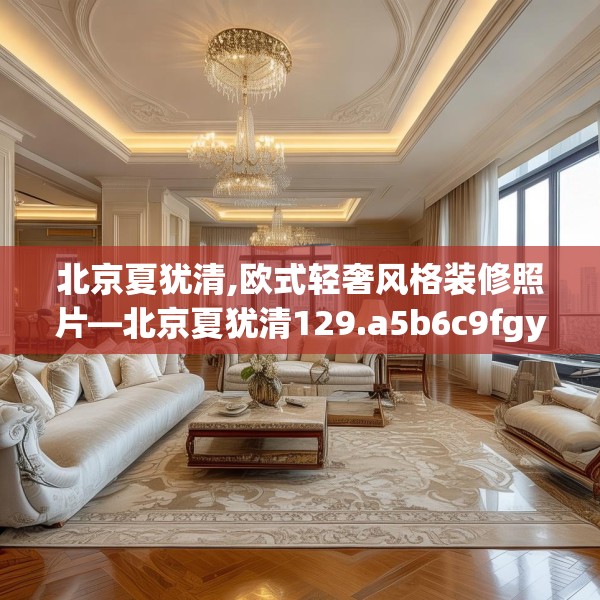 北京夏犹清,欧式轻奢风格装修照片—北京夏犹清129.a5b6c9fgy.16uyk