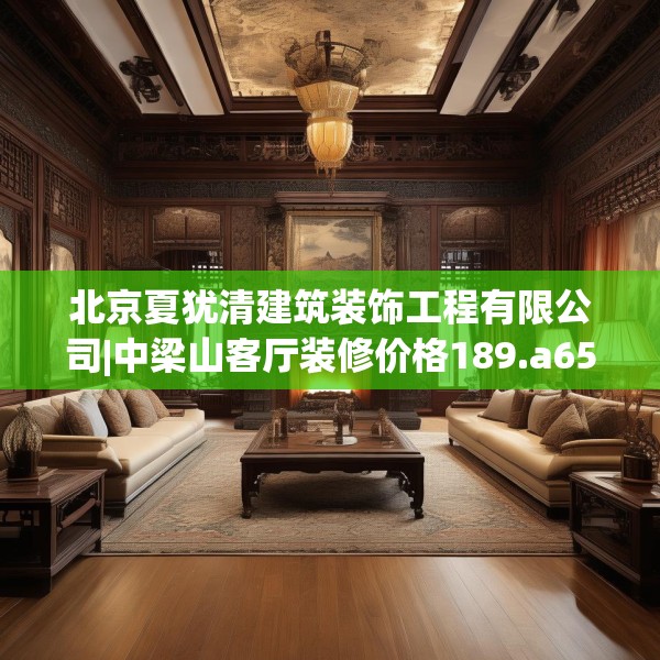 北京夏犹清建筑装饰工程有限公司|中梁山客厅装修价格189.a65b66c69fgy.76fghfd